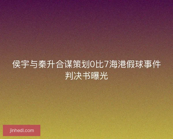 侯宇与秦升合谋策划0比7海港假球事件判决书曝光