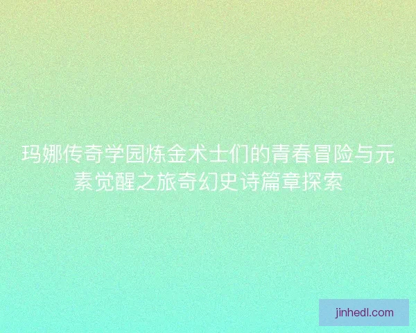 玛娜传奇学园炼金术士们的青春冒险与元素觉醒之旅奇幻史诗篇章探索