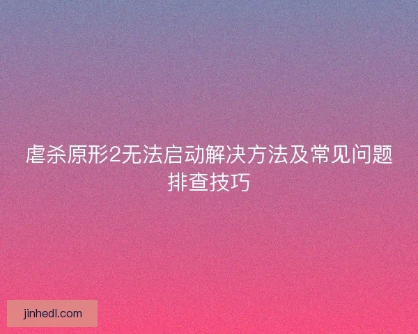 虐杀原形2无法启动解决方法及常见问题排查技巧