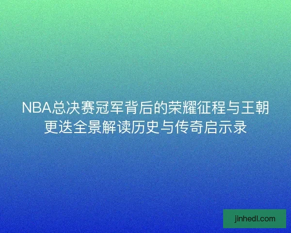 NBA总决赛冠军背后的荣耀征程与王朝更迭全景解读历史与传奇启示录