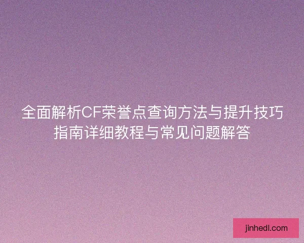 全面解析CF荣誉点查询方法与提升技巧指南详细教程与常见问题解答